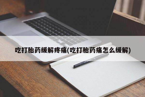米非米索微信吃打胎药缓解疼痛(吃打胎药痛怎么缓解)