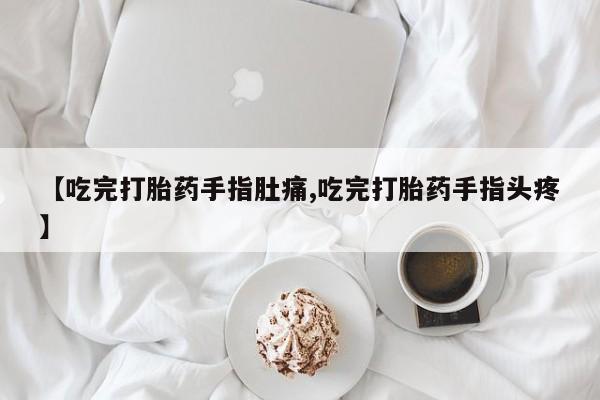米非米索微信【吃完打胎药手指肚痛,吃完打胎药手指头疼】