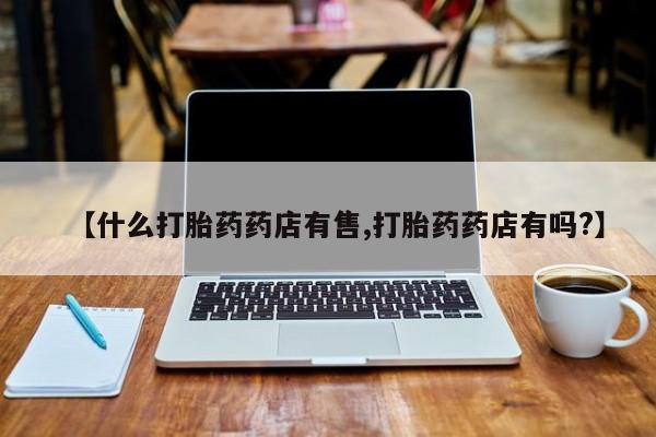 米非米索微信【什么打胎药药店有售,打胎药药店有吗?】