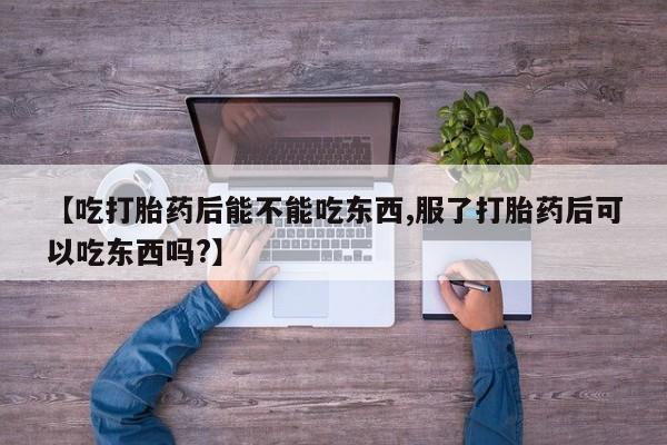 米非米索微信【吃打胎药后能不能吃东西,服了打胎药后可以吃东西吗?】