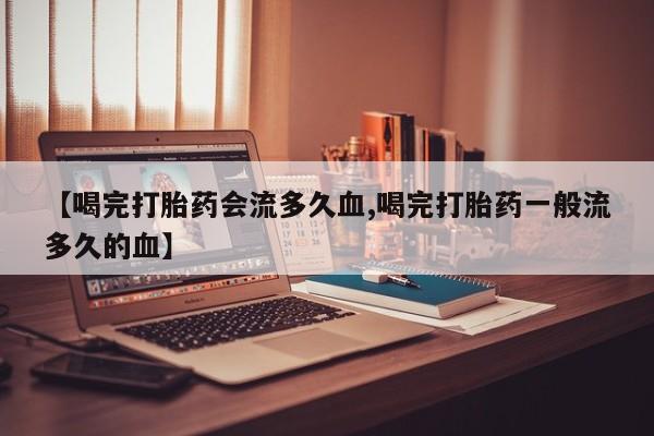 米非米索微信【喝完打胎药会流多久血,喝完打胎药一般流多久的血】
