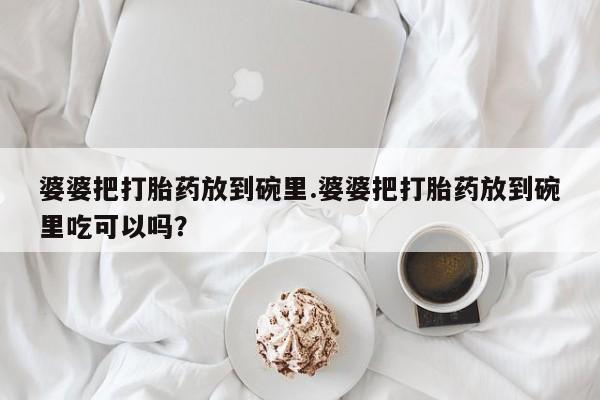 米非米索微信婆婆把打胎药放到碗里.婆婆把打胎药放到碗里吃可以吗？