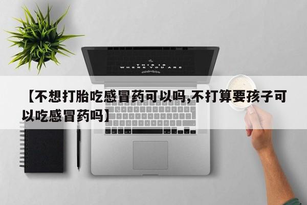 米非米索微信【不想打胎吃感冒药可以吗,不打算要孩子可以吃感冒药吗】