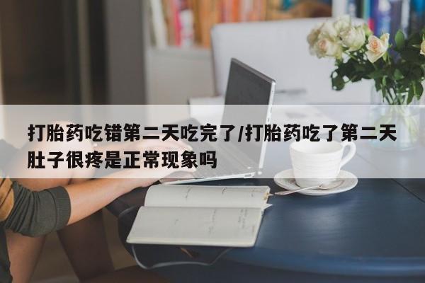 米非米索微信打胎药吃错第二天吃完了/打胎药吃了第二天肚子很疼是正常现象吗