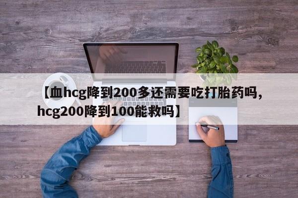 米非米索微信【血hcg降到200多还需要吃打胎药吗,hcg200降到100能救吗】