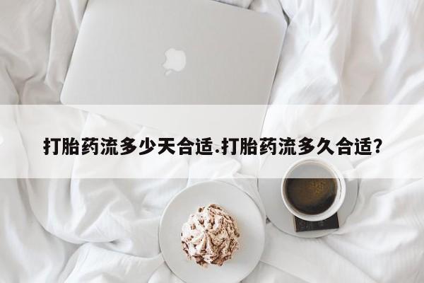 米非米索微信打胎药流多少天合适.打胎药流多久合适？