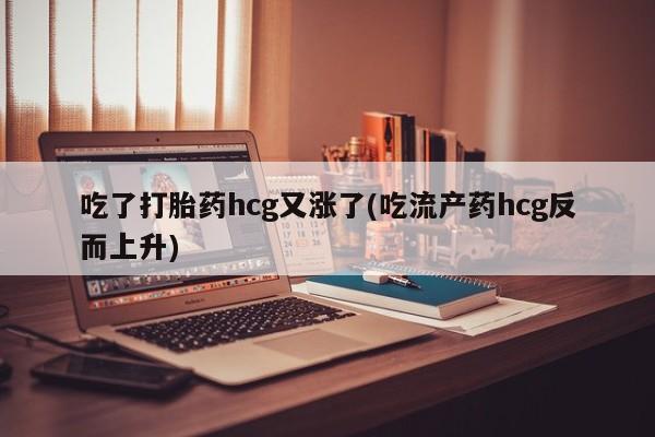 米非米索微信吃了打胎药hcg又涨了(吃流产药hcg反而上升)