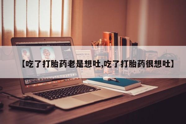 米非米索微信【吃了打胎药老是想吐,吃了打胎药很想吐】