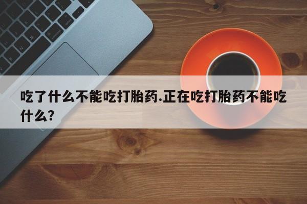 米非米索微信吃了什么不能吃打胎药.正在吃打胎药不能吃什么?