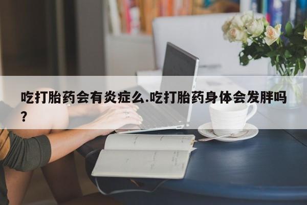 米非米索微信吃打胎药会有炎症么.吃打胎药身体会发胖吗?