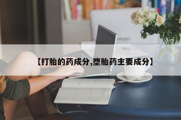 米非米索微信【打胎的药成分,堕胎药主要成分】