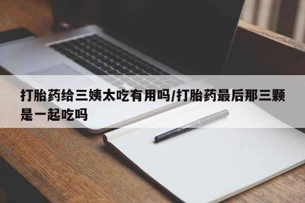 米非米索微信打胎药给三姨太吃有用吗/打胎药最后那三颗是一起吃吗