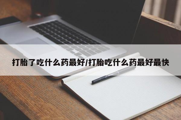 米非米索微信打胎了吃什么药最好/打胎吃什么药最好最快