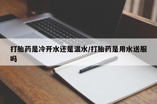 米非米索微信打胎药是冷开水还是温水/打胎药是用水送服吗