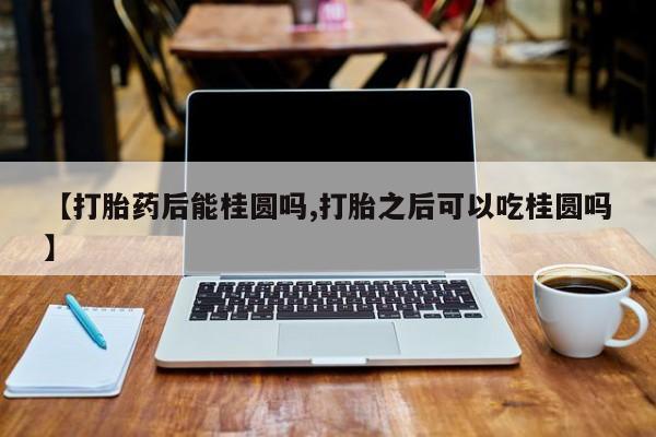 米非米索微信【打胎药后能桂圆吗,打胎之后可以吃桂圆吗】