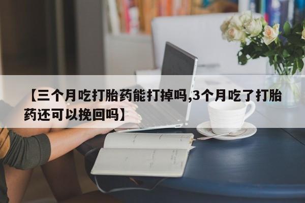 米非米索微信【三个月吃打胎药能打掉吗,3个月吃了打胎药还可以挽回吗】
