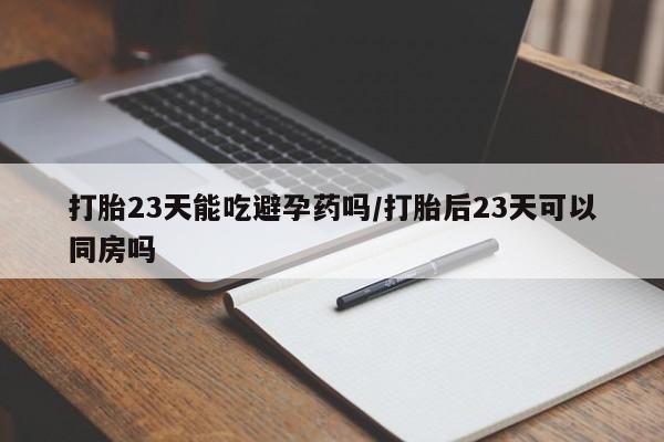 米非米索微信打胎23天能吃避孕药吗/打胎后23天可以同房吗