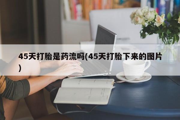 米非米索微信45天打胎是药流吗(45天打胎下来的图片)
