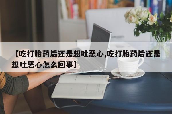 米非米索微信【吃打胎药后还是想吐恶心,吃打胎药后还是想吐恶心怎么回事】