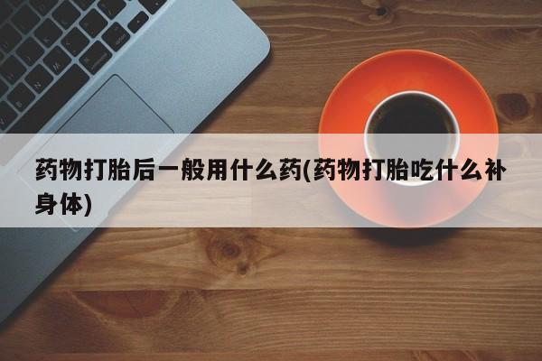 米非米索微信药物打胎后一般用什么药(药物打胎吃什么补身体)