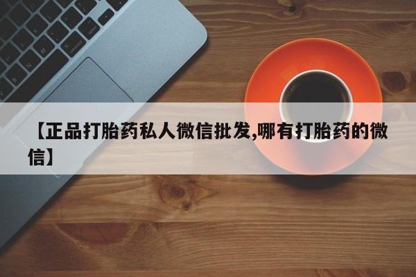米非米索微信【正品打胎药私人微信批发,哪有打胎药的微信】