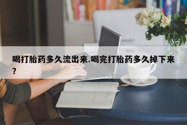 米非米索微信喝打胎药多久流出来.喝完打胎药多久掉下来？