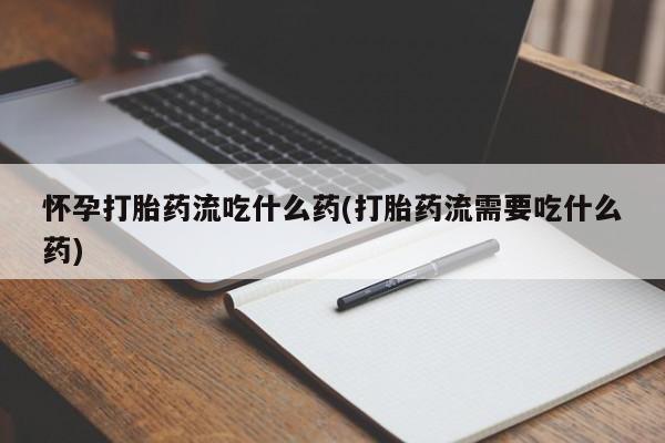 米非米索微信怀孕打胎药流吃什么药(打胎药流需要吃什么药)