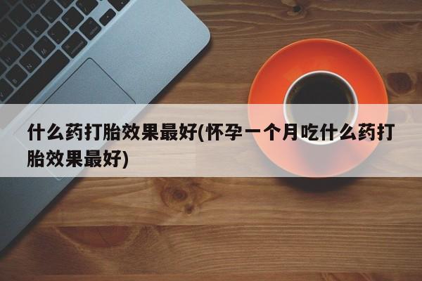 米非米索微信什么药打胎效果最好(怀孕一个月吃什么药打胎效果最好)