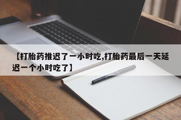 米非米索微信【打胎药推迟了一小时吃,打胎药最后一天延迟一个小时吃了】
