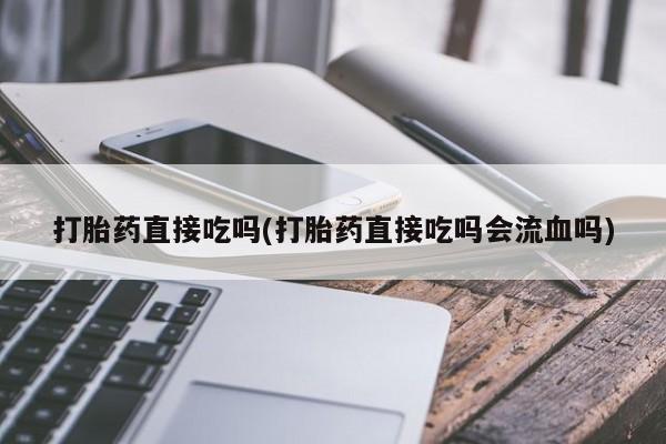 米非米索微信打胎药直接吃吗(打胎药直接吃吗会流血吗)
