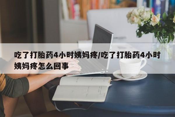 米非米索微信吃了打胎药4小时姨妈疼/吃了打胎药4小时姨妈疼怎么回事