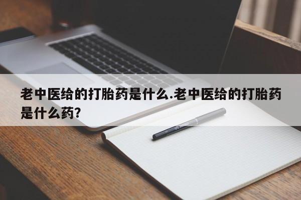 米非米索微信老中医给的打胎药是什么.老中医给的打胎药是什么药?