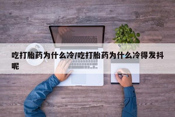 米非米索微信吃打胎药为什么冷/吃打胎药为什么冷得发抖呢