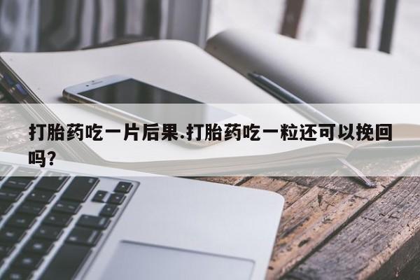 米非米索微信打胎药吃一片后果.打胎药吃一粒还可以挽回吗？