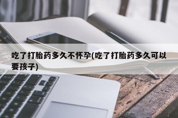 米非米索微信吃了打胎药多久不怀孕(吃了打胎药多久可以要孩子)