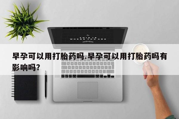 米非米索微信早孕可以用打胎药吗.早孕可以用打胎药吗有影响吗？
