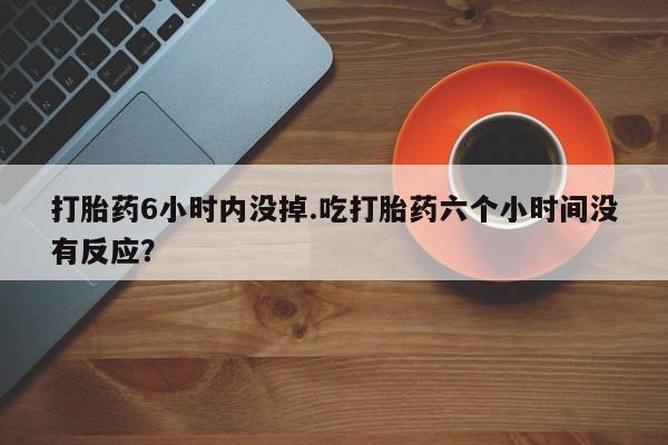 米非米索微信打胎药6小时内没掉.吃打胎药六个小时间没有反应？
