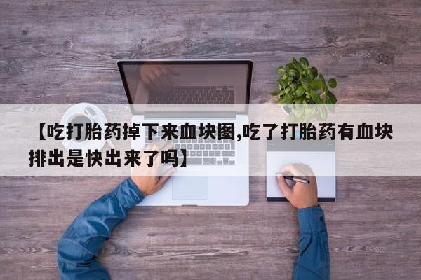 米非米索微信【吃打胎药掉下来血块图,吃了打胎药有血块排出是快出来了吗】