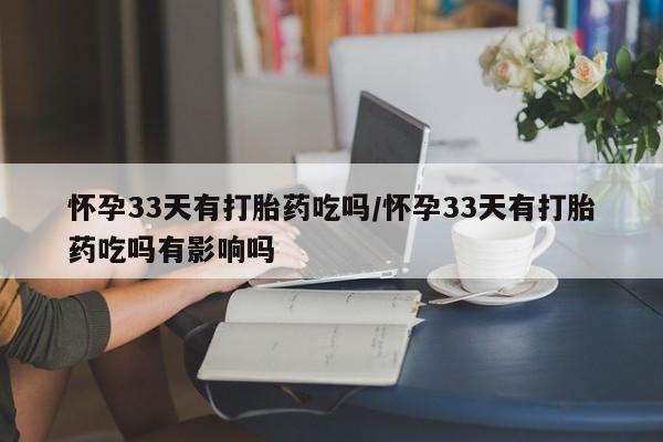 米非米索微信怀孕33天有打胎药吃吗/怀孕33天有打胎药吃吗有影响吗