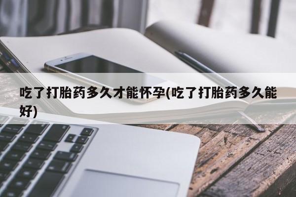 米非米索微信吃了打胎药多久才能怀孕(吃了打胎药多久能好)