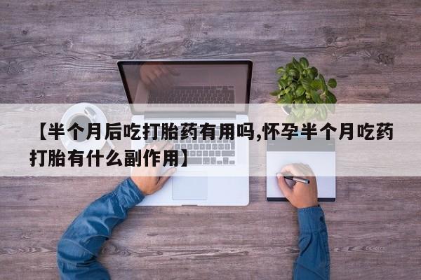 米非米索微信【半个月后吃打胎药有用吗,怀孕半个月吃药打胎有什么副作用】