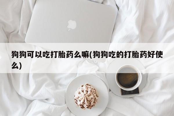 米非米索微信狗狗可以吃打胎药么嘛(狗狗吃的打胎药好使么)