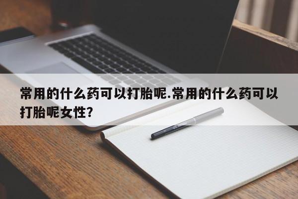 米非米索微信常用的什么药可以打胎呢.常用的什么药可以打胎呢女性?