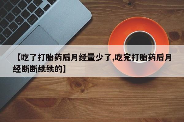 米非米索微信【吃了打胎药后月经量少了,吃完打胎药后月经断断续续的】