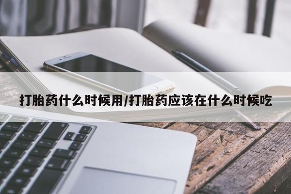 米非米索微信打胎药什么时候用/打胎药应该在什么时候吃