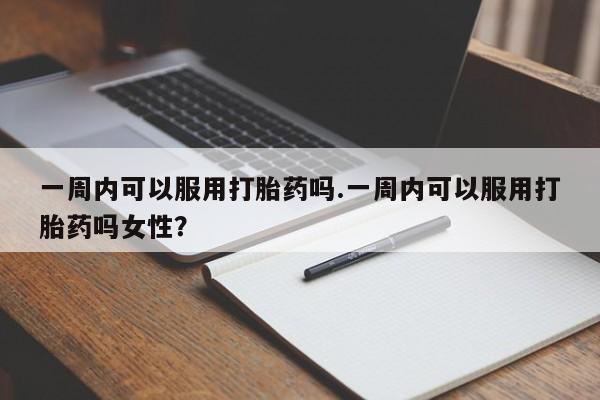 米非米索微信一周内可以服用打胎药吗.一周内可以服用打胎药吗女性?
